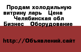 Продам холодильную витрину,ларь › Цена ­ 11 - Челябинская обл. Бизнес » Оборудование   